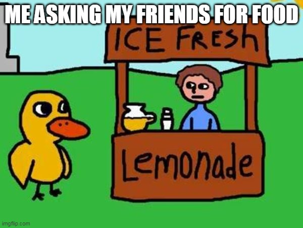 Remember this? Feel old yet | ME ASKING MY FRIENDS FOR FOOD | image tagged in the duck song | made w/ Imgflip meme maker