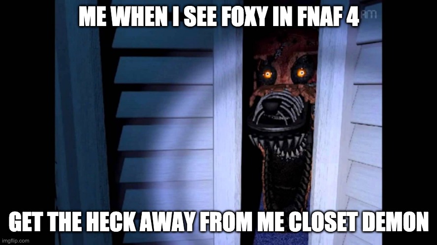 who can relate | ME WHEN I SEE FOXY IN FNAF 4; GET THE HECK AWAY FROM ME CLOSET DEMON | image tagged in foxy fnaf 4 | made w/ Imgflip meme maker