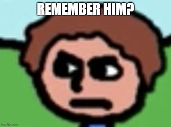 Annoyed | REMEMBER HIM? | image tagged in annoyed | made w/ Imgflip meme maker