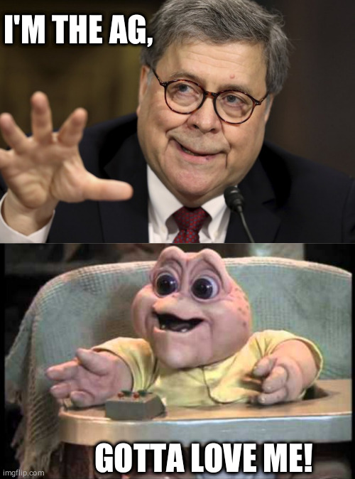I'm the baby gotta love me | I'M THE AG, GOTTA LOVE ME! | image tagged in attorney general,william barr,ag,baby dinosaurs,dinosaurs,gotta love me | made w/ Imgflip meme maker