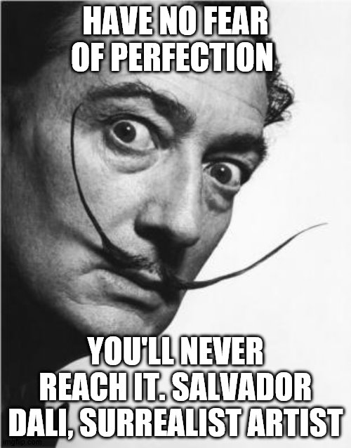 Salvador Dali quote | HAVE NO FEAR OF PERFECTION; YOU'LL NEVER REACH IT. SALVADOR DALI, SURREALIST ARTIST | image tagged in famous quotes | made w/ Imgflip meme maker
