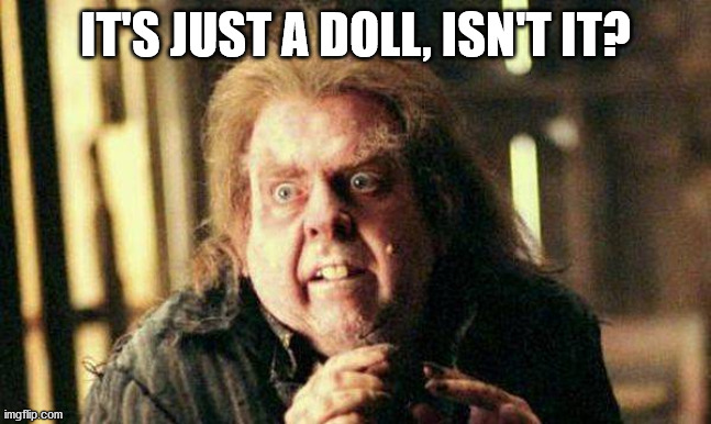 Peter Pettigrew In Fear | IT'S JUST A DOLL, ISN'T IT? | image tagged in peter pettigrew in fear | made w/ Imgflip meme maker