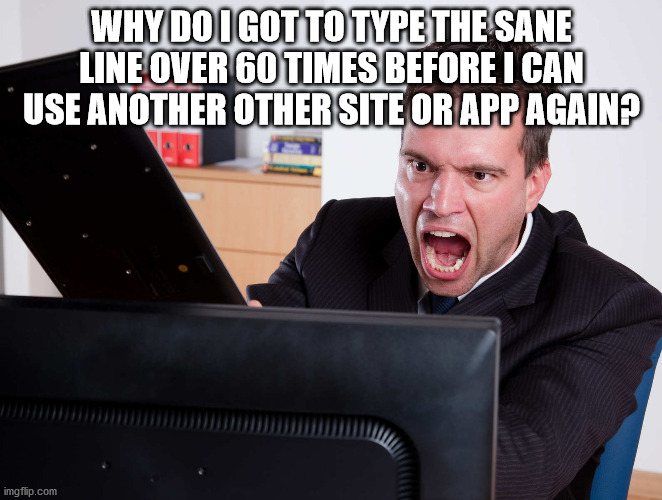 Angry Computer User | WHY DO I GOT TO TYPE THE SANE LINE OVER 60 TIMES BEFORE I CAN USE ANOTHER OTHER SITE OR APP AGAIN? | image tagged in angry computer user | made w/ Imgflip meme maker