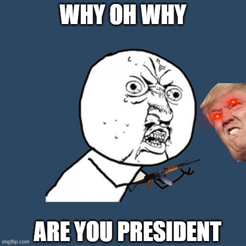 Y U No | WHY OH WHY; ARE YOU PRESIDENT | image tagged in memes,y u no | made w/ Imgflip meme maker