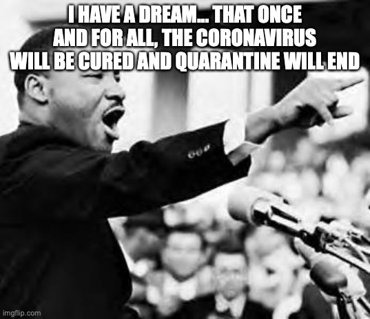 Martin Luther king jr | I HAVE A DREAM... THAT ONCE AND FOR ALL, THE CORONAVIRUS WILL BE CURED AND QUARANTINE WILL END | image tagged in martin luther king jr | made w/ Imgflip meme maker