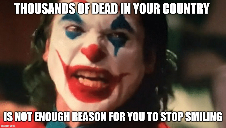 Main media nowadays | THOUSANDS OF DEAD IN YOUR COUNTRY; IS NOT ENOUGH REASON FOR YOU TO STOP SMILING | image tagged in joker,covid-19,memes | made w/ Imgflip meme maker