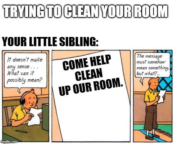 Am I right? |  TRYING TO CLEAN YOUR ROOM; YOUR LITTLE SIBLING:; COME HELP CLEAN UP OUR ROOM. | image tagged in memes,tintin | made w/ Imgflip meme maker
