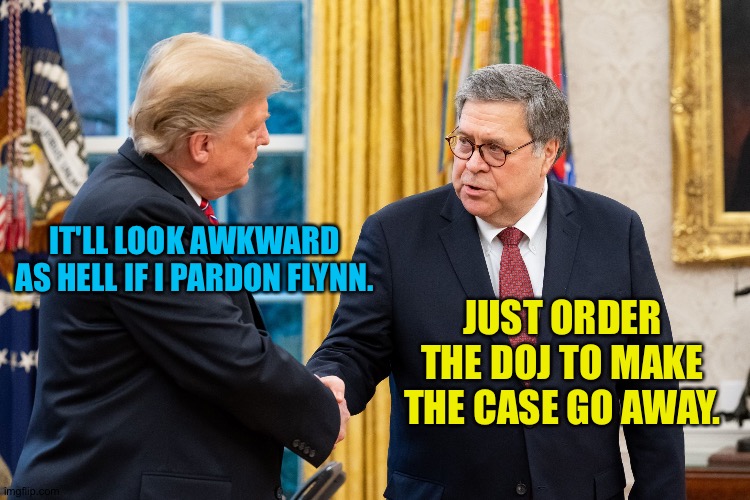 DOJ has no spine.  They'll do it. | IT'LL LOOK AWKWARD AS HELL IF I PARDON FLYNN. JUST ORDER THE DOJ TO MAKE THE CASE GO AWAY. | image tagged in trump and barr | made w/ Imgflip meme maker