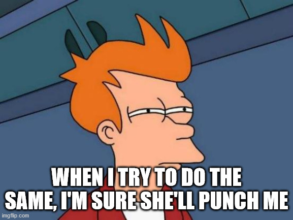 Futurama Fry Meme | WHEN I TRY TO DO THE SAME, I'M SURE SHE'LL PUNCH ME | image tagged in memes,futurama fry | made w/ Imgflip meme maker