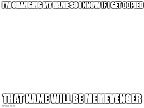 I'll change my name back as soon as possible if I see no copycats. | I'M CHANGING MY NAME SO I KNOW IF I GET COPIED; THAT NAME WILL BE MEMEVENGER | image tagged in blank white template,imgflip | made w/ Imgflip meme maker