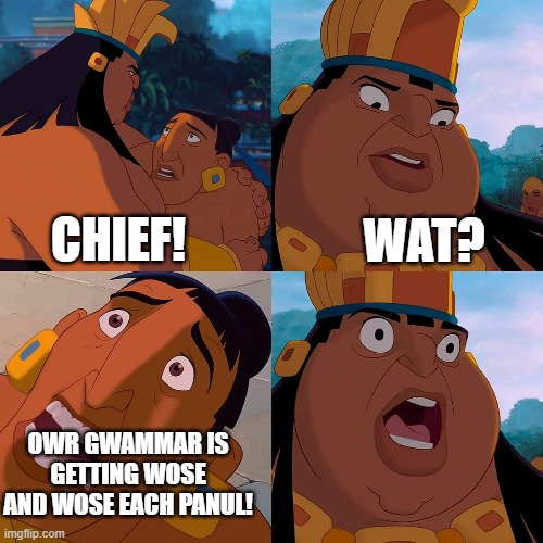 nunsens | CHIEF! WAT? OWR GWAMMAR IS GETTING WOSE AND WOSE EACH PANUL! | image tagged in memes | made w/ Imgflip meme maker