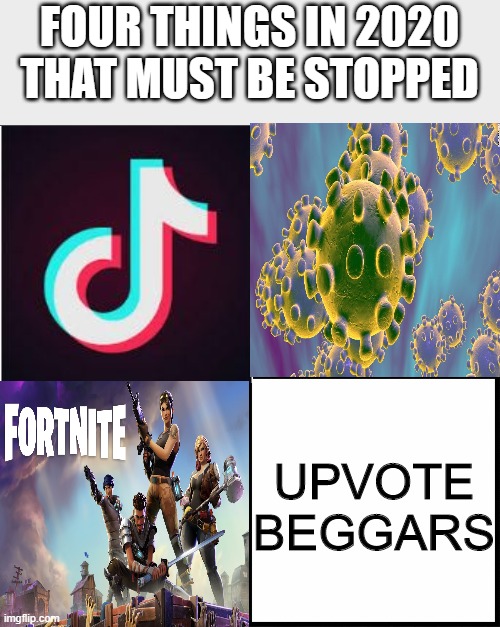 It is up to us | FOUR THINGS IN 2020 THAT MUST BE STOPPED; UPVOTE BEGGARS | image tagged in tiktok,cringe,fortnite,antibeg | made w/ Imgflip meme maker