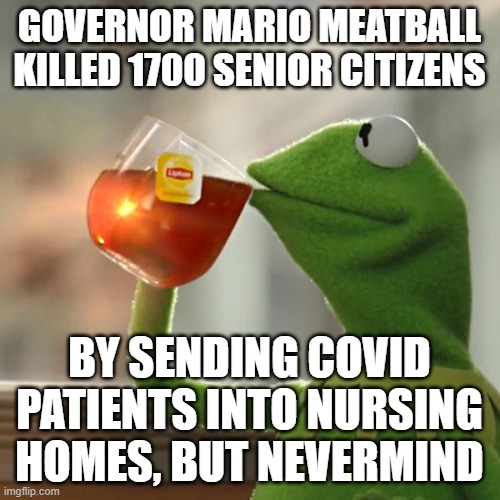 But That's None Of My Business Meme | GOVERNOR MARIO MEATBALL KILLED 1700 SENIOR CITIZENS BY SENDING COVID PATIENTS INTO NURSING HOMES, BUT NEVERMIND | image tagged in memes,but that's none of my business,kermit the frog | made w/ Imgflip meme maker