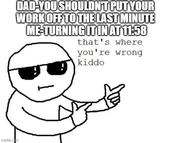 That's where you're wrong kiddo | DAD-YOU SHOULDN'T PUT YOUR WORK OFF TO THE LAST MINUTE; ME-TURNING IT IN AT 11:58 | image tagged in that's where you're wrong kiddo,memes,homework,school,online school,procrastination | made w/ Imgflip meme maker
