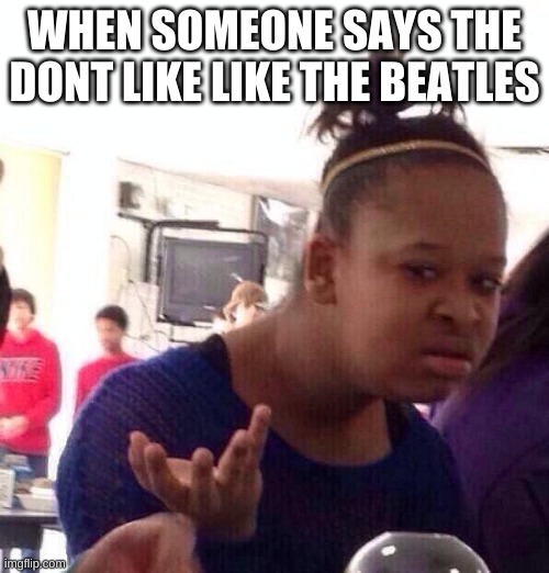 Black Girl Wat Meme | WHEN SOMEONE SAYS THE DONT LIKE LIKE THE BEATLES | image tagged in memes,black girl wat | made w/ Imgflip meme maker