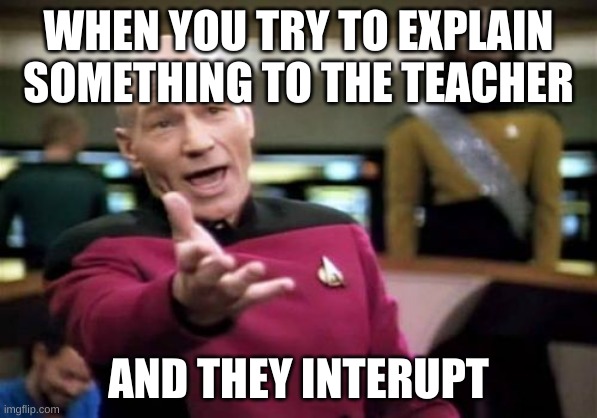 Picard Wtf | WHEN YOU TRY TO EXPLAIN SOMETHING TO THE TEACHER; AND THEY INTERUPT | image tagged in memes,picard wtf | made w/ Imgflip meme maker