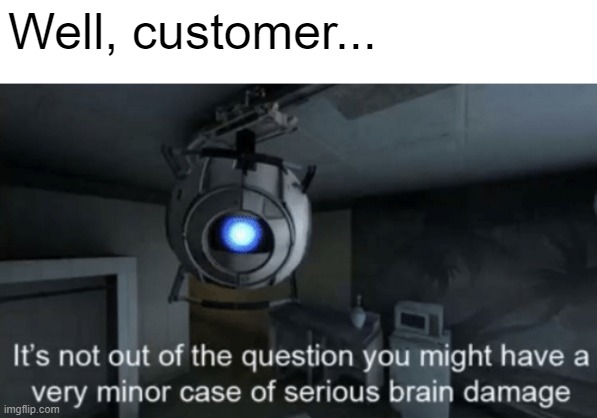 Minor case of serious brain damage | Well, customer... | image tagged in minor case of serious brain damage | made w/ Imgflip meme maker