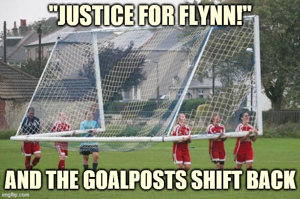 I don't know why they're celebrating the "exhoneration" of a dude they paid no attention to when it happened. | "JUSTICE FOR FLYNN!"; AND THE GOALPOSTS SHIFT BACK | image tagged in moving the goalposts,michael flynn,robert mueller,mueller time,mueller,russiagate | made w/ Imgflip meme maker