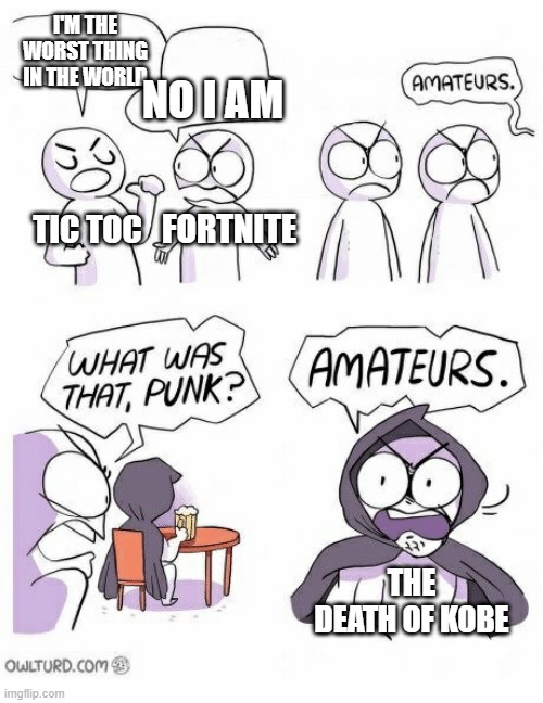 Amateurs | I'M THE WORST THING IN THE WORLD; NO I AM; TIC TOC; FORTNITE; THE DEATH OF KOBE | image tagged in amateurs | made w/ Imgflip meme maker