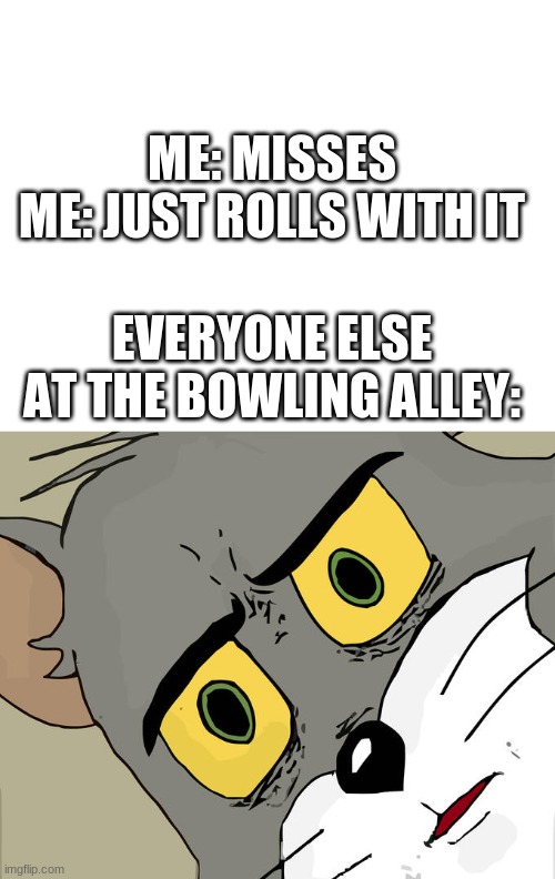 at least i hit it | ME: MISSES
ME: JUST ROLLS WITH IT; EVERYONE ELSE AT THE BOWLING ALLEY: | image tagged in memes,unsettled tom | made w/ Imgflip meme maker