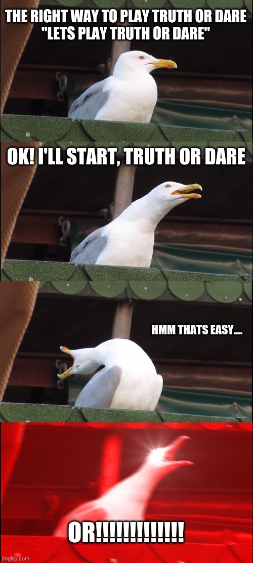 Right way to play Truth, or dare | THE RIGHT WAY TO PLAY TRUTH OR DARE
"LETS PLAY TRUTH OR DARE"; OK! I'LL START, TRUTH OR DARE; HMM THATS EASY.... OR!!!!!!!!!!!!! | image tagged in memes,inhaling seagull | made w/ Imgflip meme maker