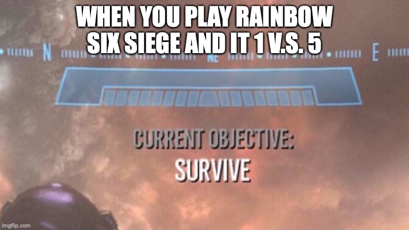 Current Objective: Survive | WHEN YOU PLAY RAINBOW SIX SIEGE AND IT 1 V.S. 5 | image tagged in current objective survive | made w/ Imgflip meme maker