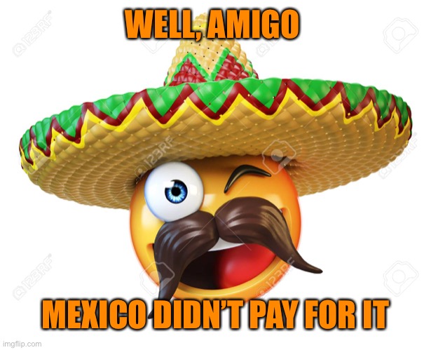 WELL, AMIGO MEXICO DIDN’T PAY FOR IT | made w/ Imgflip meme maker