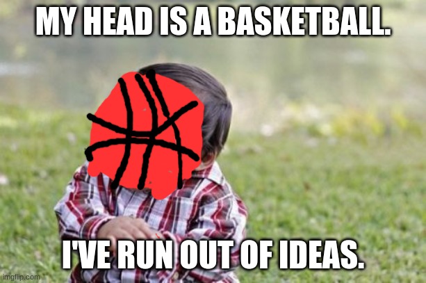 Evil Toddler | MY HEAD IS A BASKETBALL. I'VE RUN OUT OF IDEAS. | image tagged in memes,evil toddler | made w/ Imgflip meme maker