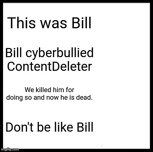 Be sure to read the tags | This was Bill; Bill cyberbullied ContentDeleter; We killed him for doing so and now he is dead. Don't be like Bill | image tagged in contentdeleter,funny,hi,you're awesome,don't give up,love ya | made w/ Imgflip meme maker