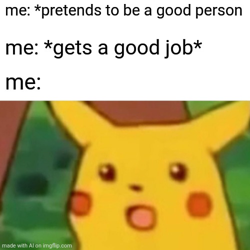 Pikachu gets a job | me: *pretends to be a good person; me: *gets a good job*; me: | image tagged in memes,surprised pikachu | made w/ Imgflip meme maker