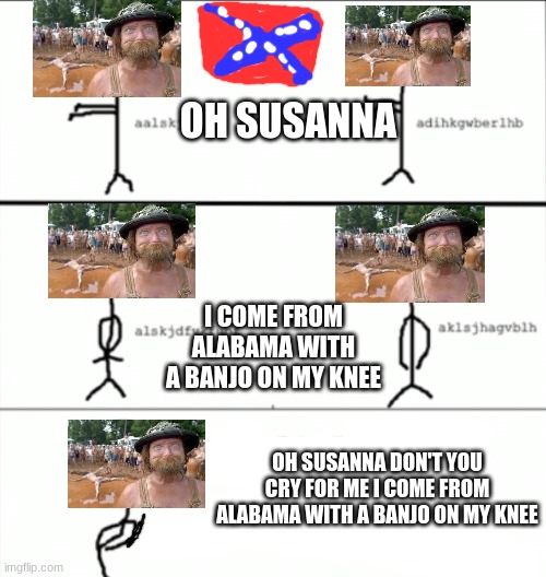 redneck macarena | OH SUSANNA I COME FROM ALABAMA WITH A BANJO ON MY KNEE OH SUSANNA DON'T YOU CRY FOR ME I COME FROM ALABAMA WITH A BANJO ON MY KNEE | image tagged in redneck macarena | made w/ Imgflip meme maker