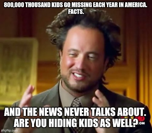 Ancient Aliens Meme | 800,000 THOUSAND KIDS GO MISSING EACH YEAR IN AMERICA. 
FACTS. AND THE NEWS NEVER TALKS ABOUT. 
ARE YOU HIDING KIDS AS WELL? | image tagged in memes,ancient aliens | made w/ Imgflip meme maker