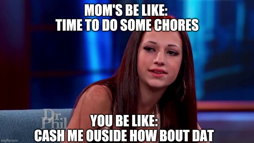 Catch me outside how bout dat | MOM'S BE LIKE: 
TIME TO DO SOME CHORES; YOU BE LIKE:
CASH ME OUSIDE HOW BOUT DAT | image tagged in catch me outside how bout dat | made w/ Imgflip meme maker