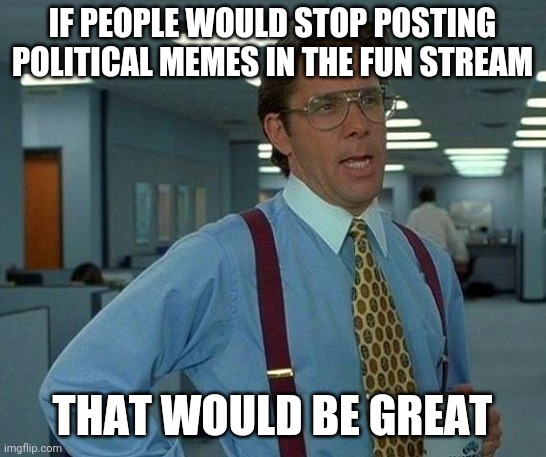 Please! Stop! If you want to post political crap on IMGFlip, do it either in Politics or in PoliticsToo. That's what those strea | IF PEOPLE WOULD STOP POSTING POLITICAL MEMES IN THE FUN STREAM; THAT WOULD BE GREAT | image tagged in memes,that would be great | made w/ Imgflip meme maker