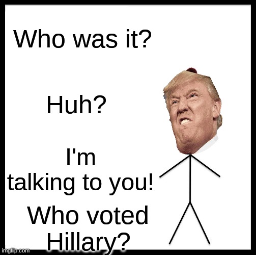 Be Like Bill | Who was it? Huh? I'm talking to you! Who voted Hillary? | image tagged in memes,be like bill | made w/ Imgflip meme maker