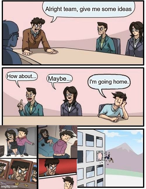 Boardroom Meeting Suggestion with a Twist... | Alright team, give me some ideas; How about... Maybe... I'm going home. | image tagged in memes,boardroom meeting suggestion,crossover | made w/ Imgflip meme maker