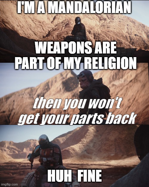 Mandalorian | I'M A MANDALORIAN; WEAPONS ARE PART OF MY RELIGION; then you won't get your parts back; HUH  FINE | image tagged in star wars,baby yoda | made w/ Imgflip meme maker