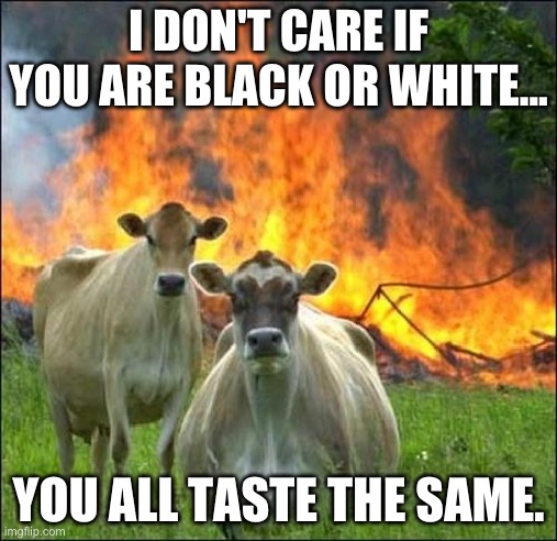 Evil Cows | I DON'T CARE IF YOU ARE BLACK OR WHITE... YOU ALL TASTE THE SAME. | image tagged in memes,evil cows | made w/ Imgflip meme maker