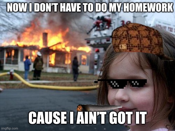 Disaster Girl Meme |  NOW I DON’T HAVE TO DO MY HOMEWORK; CAUSE I AIN’T GOT IT | image tagged in memes,children,fire | made w/ Imgflip meme maker