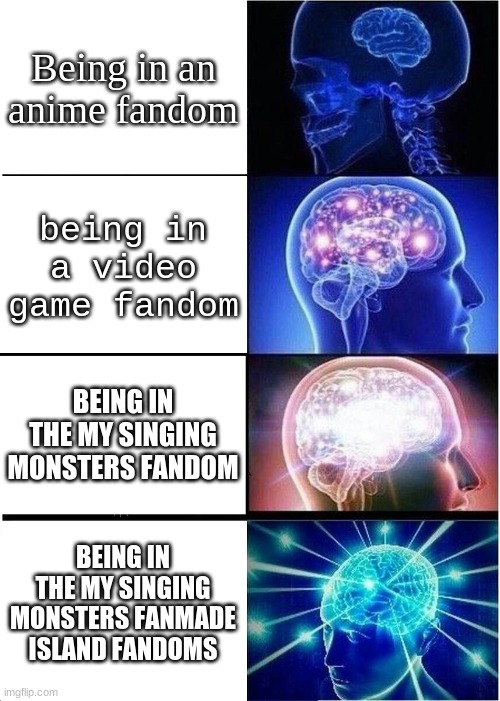 TBH It's true to me | Being in an anime fandom; being in a video game fandom; BEING IN THE MY SINGING MONSTERS FANDOM; BEING IN THE MY SINGING MONSTERS FANMADE ISLAND FANDOMS | image tagged in memes,expanding brain,msm | made w/ Imgflip meme maker