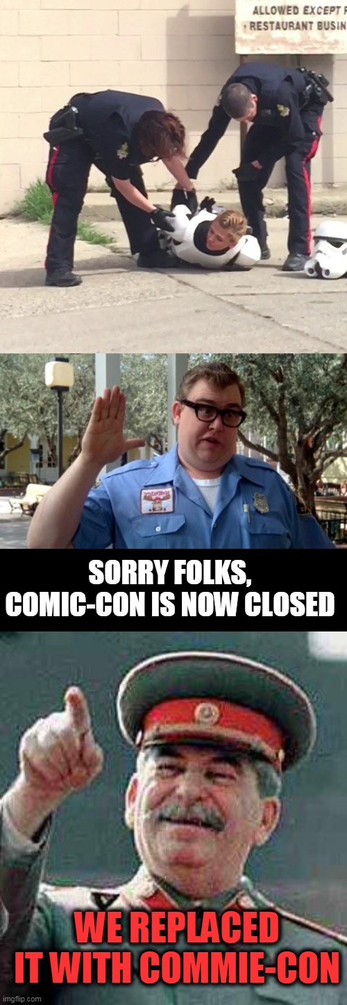 Commie con | SORRY FOLKS, COMIC-CON IS NOW CLOSED; WE REPLACED IT WITH COMMIE-CON | image tagged in stalin says,sorry folks,stormtrooper getting arrested,politics | made w/ Imgflip meme maker