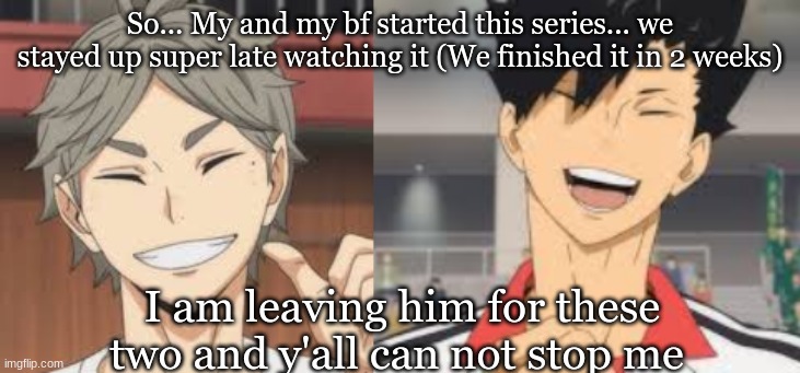 Am I bad person for leaving my guy for Kuroo and Sugwara | So... My and my bf started this series... we stayed up super late watching it (We finished it in 2 weeks); I am leaving him for these two and y'all can not stop me | image tagged in anime,haikyuu,sugwara,kuroo | made w/ Imgflip meme maker