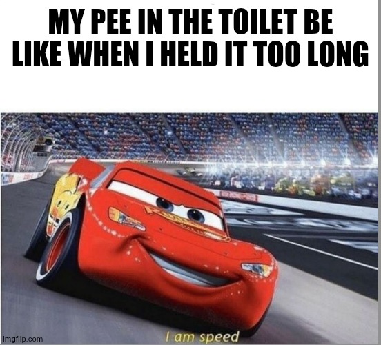I am Speed | MY PEE IN THE TOILET BE LIKE WHEN I HELD IT TOO LONG | image tagged in i am speed | made w/ Imgflip meme maker