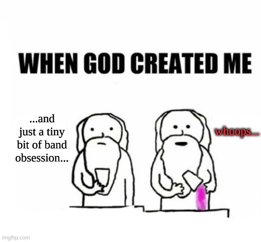 whoops... ...and just a tiny bit of band obsession... | made w/ Imgflip meme maker