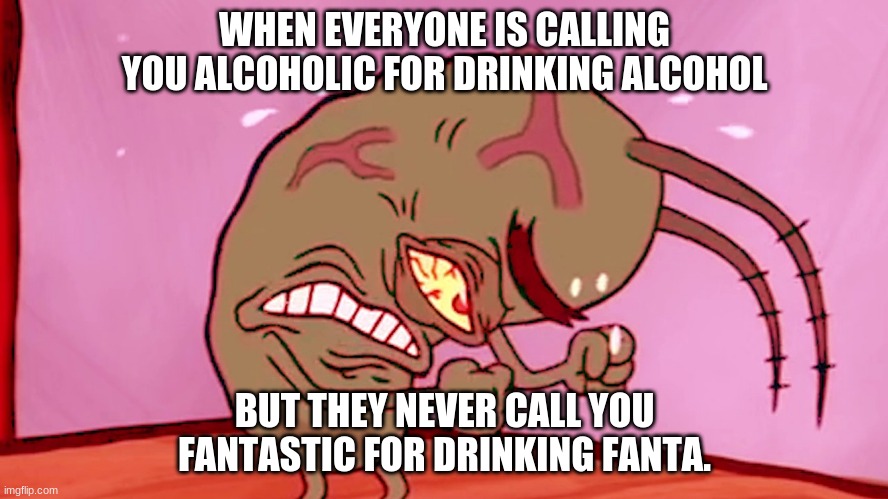 Triggered Plankton | WHEN EVERYONE IS CALLING YOU ALCOHOLIC FOR DRINKING ALCOHOL; BUT THEY NEVER CALL YOU FANTASTIC FOR DRINKING FANTA. | image tagged in triggered plankton | made w/ Imgflip meme maker