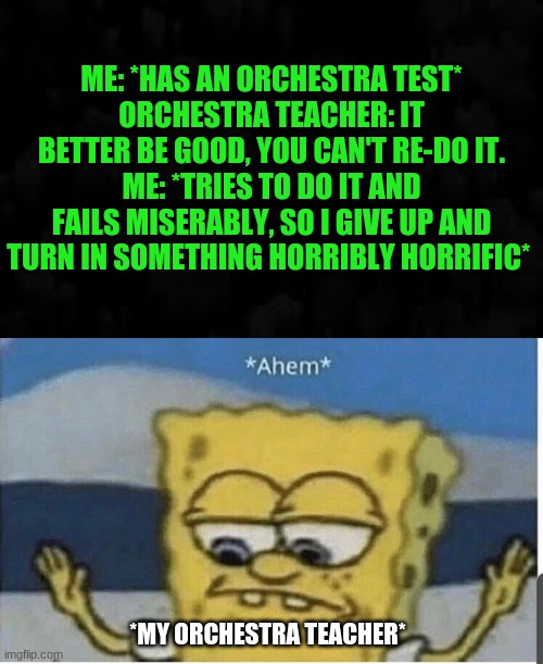 ME: *HAS AN ORCHESTRA TEST*
ORCHESTRA TEACHER: IT BETTER BE GOOD, YOU CAN'T RE-DO IT.
ME: *TRIES TO DO IT AND FAILS MISERABLY, SO I GIVE UP AND TURN IN SOMETHING HORRIBLY HORRIFIC*; *MY ORCHESTRA TEACHER* | image tagged in spongebob ahem | made w/ Imgflip meme maker