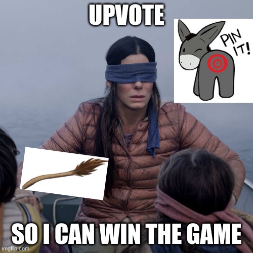 Bird Box | UPVOTE; SO I CAN WIN THE GAME | image tagged in memes,bird box | made w/ Imgflip meme maker
