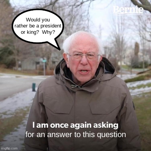 Bernie I Am Once Again Asking For Your Support | Would you rather be a president or king?  Why? for an answer to this question | image tagged in memes,bernie i am once again asking for your support | made w/ Imgflip meme maker
