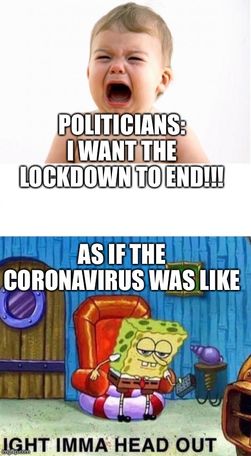 Coronavirus meme | POLITICIANS: I WANT THE LOCKDOWN TO END!!! AS IF THE CORONAVIRUS WAS LIKE | image tagged in baby crying,memes,spongebob ight imma head out | made w/ Imgflip meme maker