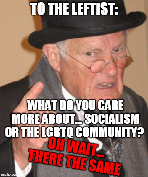 Back In My Day | TO THE LEFTIST:; WHAT DO YOU CARE MORE ABOUT... SOCIALISM OR THE LGBTQ COMMUNITY? OH WAIT... THERE THE SAME | image tagged in memes,back in my day | made w/ Imgflip meme maker